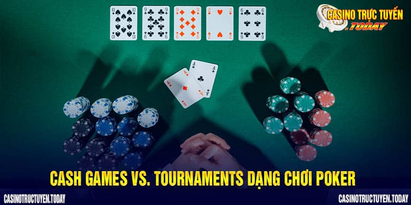 Cash games vs. Tournaments dạng chơi poker